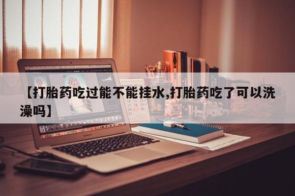 哪里有打胎药购买【打胎药吃过能不能挂水,打胎药吃了可以洗澡吗】