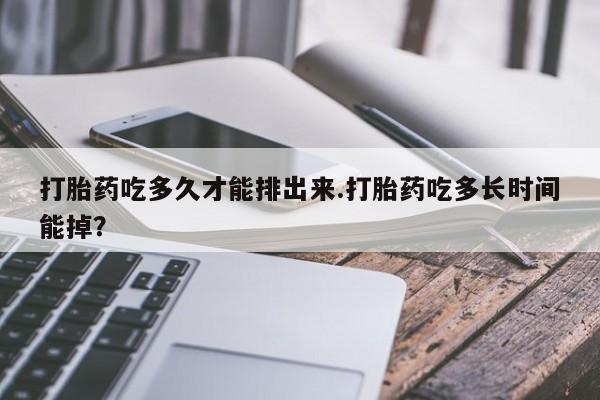 哪里有打胎药购买打胎药吃多久才能排出来.打胎药吃多长时间能掉？