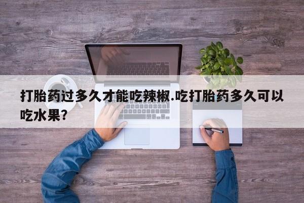 哪里有打胎药购买打胎药过多久才能吃辣椒.吃打胎药多久可以吃水果？