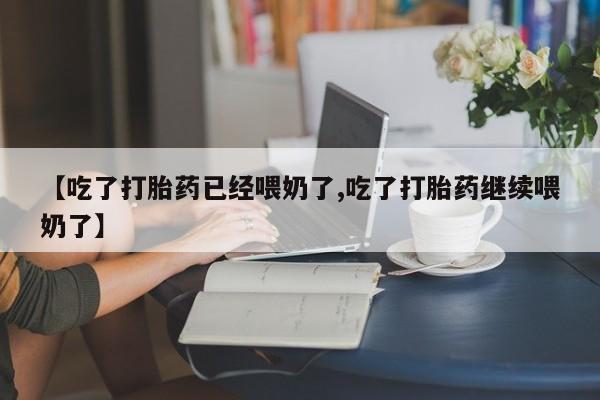 哪里有打胎药购买【吃了打胎药已经喂奶了,吃了打胎药继续喂奶了】