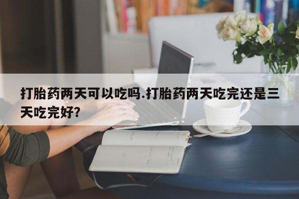 哪里有打胎药购买打胎药两天可以吃吗.打胎药两天吃完还是三天吃完好？