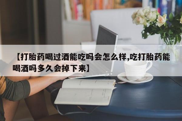 哪里有打胎药购买【打胎药喝过酒能吃吗会怎么样,吃打胎药能喝酒吗多久会掉下来】