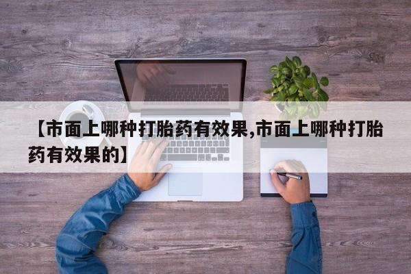 哪里有打胎药购买【市面上哪种打胎药有效果,市面上哪种打胎药有效果的】