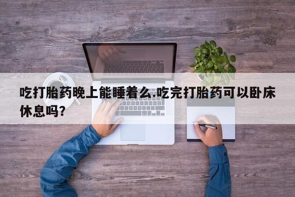 哪里有打胎药购买吃打胎药晚上能睡着么.吃完打胎药可以卧床休息吗？