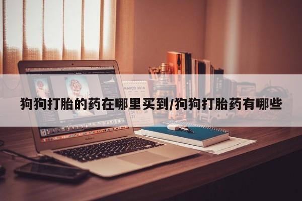 哪里有打胎药购买狗狗打胎的药在哪里买到/狗狗打胎药有哪些