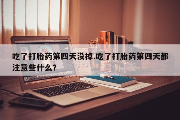 哪里有打胎药购买吃了打胎药第四天没掉.吃了打胎药第四天都注意些什么？