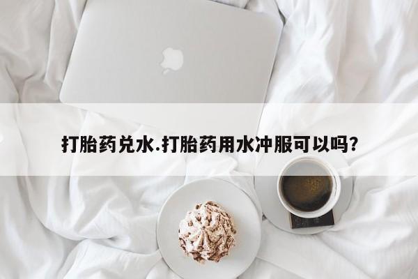 哪里有打胎药购买打胎药兑水.打胎药用水冲服可以吗？