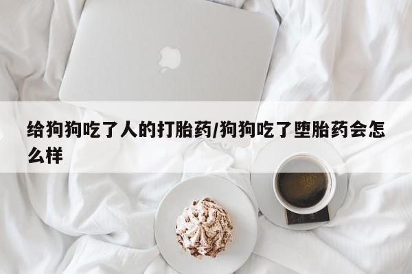 哪里有打胎药购买给狗狗吃了人的打胎药/狗狗吃了堕胎药会怎么样