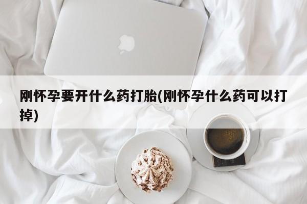 哪里有打胎药购买刚怀孕要开什么药打胎(刚怀孕什么药可以打掉)