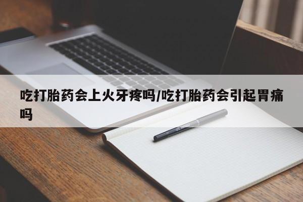 哪里有打胎药购买吃打胎药会上火牙疼吗/吃打胎药会引起胃痛吗