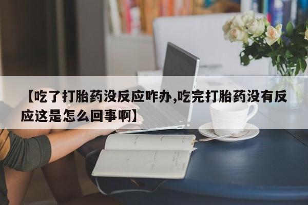 哪里有打胎药购买【吃了打胎药没反应咋办,吃完打胎药没有反应这是怎么回事啊】