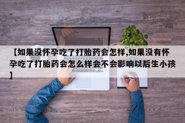 哪里有打胎药购买【如果没怀孕吃了打胎药会怎样,如果没有怀孕吃了打胎药会怎么样会不会影响以后生小孩】