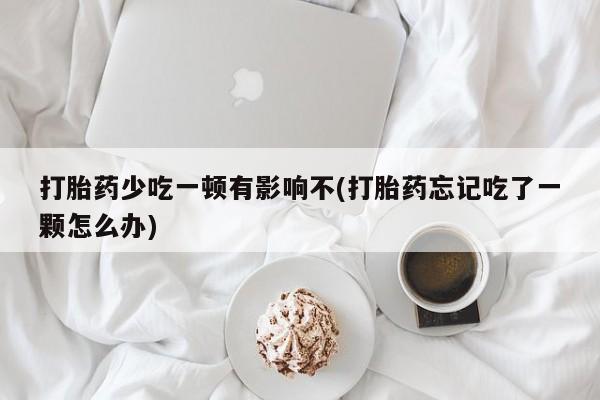 哪里有打胎药购买打胎药少吃一顿有影响不(打胎药忘记吃了一颗怎么办)