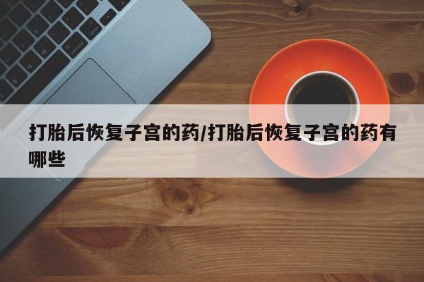 哪里有打胎药购买打胎后恢复子宫的药/打胎后恢复子宫的药有哪些