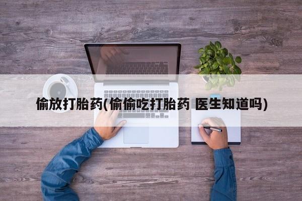 哪里有打胎药购买偷放打胎药(偷偷吃打胎药 医生知道吗)