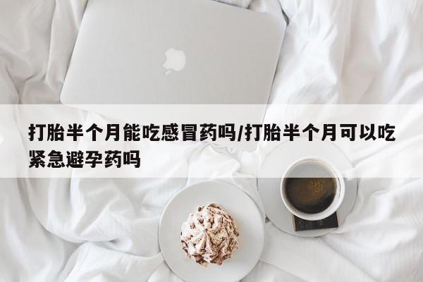 哪里有打胎药购买打胎半个月能吃感冒药吗/打胎半个月可以吃紧急避孕药吗