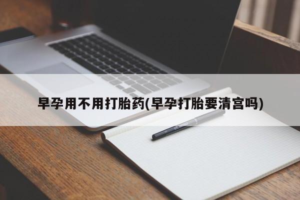 哪里有打胎药购买早孕用不用打胎药(早孕打胎要清宫吗)