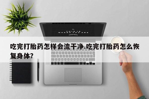 哪里有打胎药购买吃完打胎药怎样会流干净.吃完打胎药怎么恢复身体？