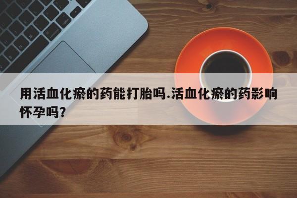 哪里有打胎药购买用活血化瘀的药能打胎吗.活血化瘀的药影响怀孕吗？