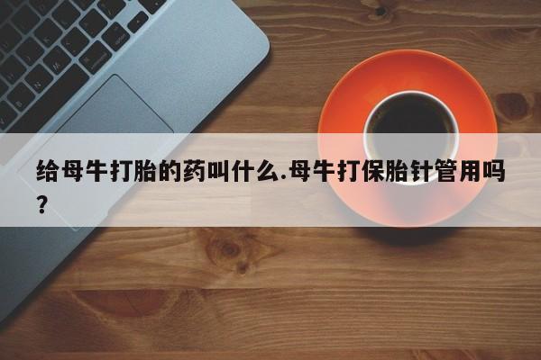 哪里有打胎药购买给母牛打胎的药叫什么.母牛打保胎针管用吗？