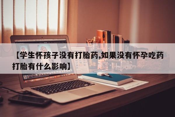哪里有打胎药购买【学生怀孩子没有打胎药,如果没有怀孕吃药打胎有什么影响】