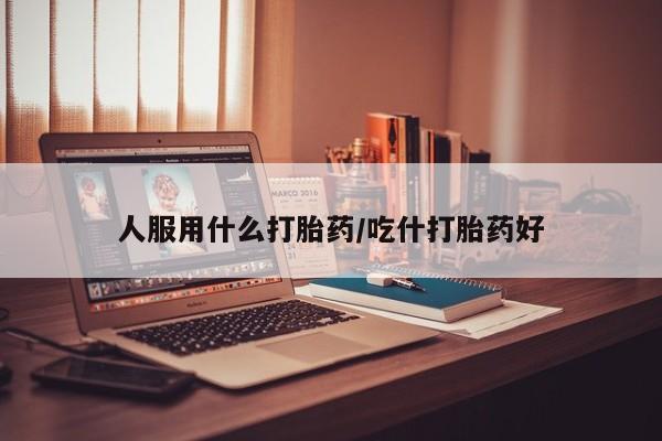 哪里有打胎药购买人服用什么打胎药/吃什打胎药好