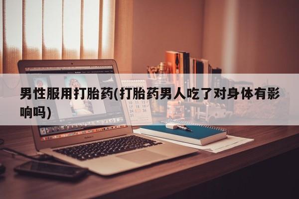 哪里有打胎药购买男性服用打胎药(打胎药男人吃了对身体有影响吗)