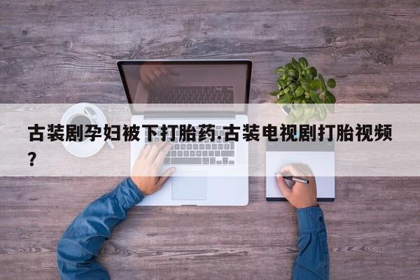 哪里有打胎药购买古装剧孕妇被下打胎药.古装电视剧打胎视频？
