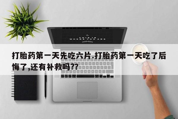 哪里有打胎药购买打胎药第一天先吃六片.打胎药第一天吃了后悔了,还有补救吗?？