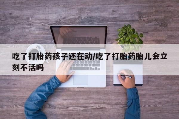 哪里有打胎药购买吃了打胎药孩子还在动/吃了打胎药胎儿会立刻不活吗