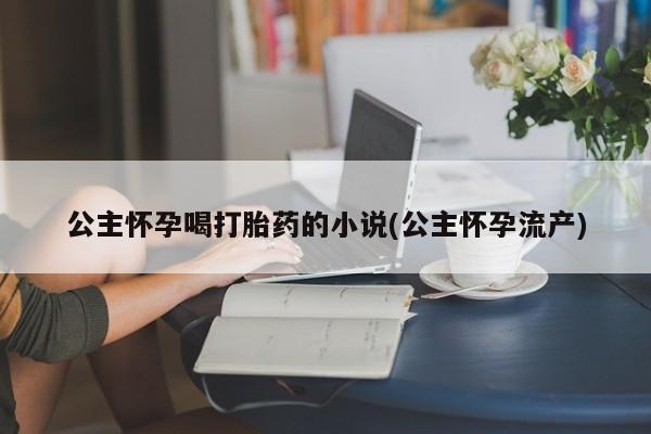 哪里有打胎药购买公主怀孕喝打胎药的小说(公主怀孕流产)