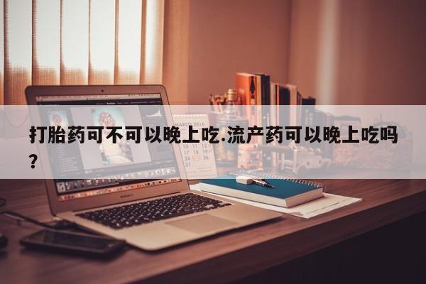 哪里有打胎药购买打胎药可不可以晚上吃.流产药可以晚上吃吗？