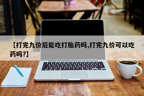 哪里有打胎药购买【打完九价后能吃打胎药吗,打完九价可以吃药吗?】