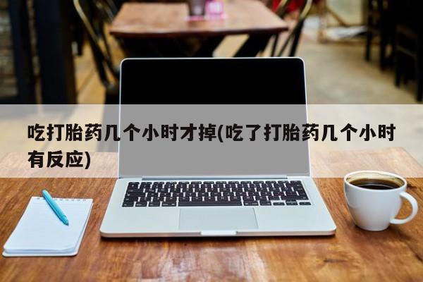 哪里有打胎药购买吃打胎药几个小时才掉(吃了打胎药几个小时有反应)