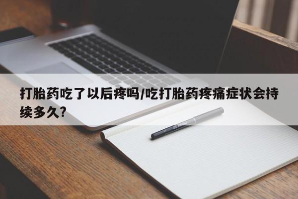 哪里有打胎药购买打胎药吃了以后疼吗/吃打胎药疼痛症状会持续多久?