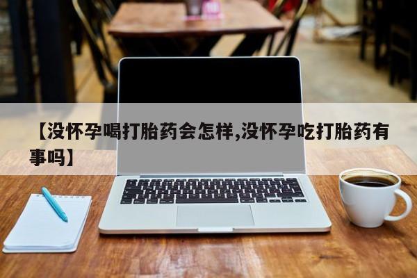 哪里有打胎药购买【没怀孕喝打胎药会怎样,没怀孕吃打胎药有事吗】
