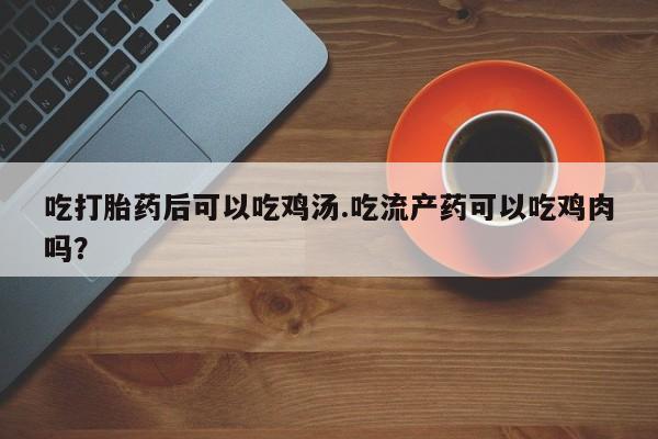 哪里有打胎药购买吃打胎药后可以吃鸡汤.吃流产药可以吃鸡肉吗？