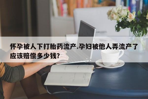 哪里有打胎药购买怀孕被人下打胎药流产.孕妇被他人弄流产了应该赔偿多少钱？