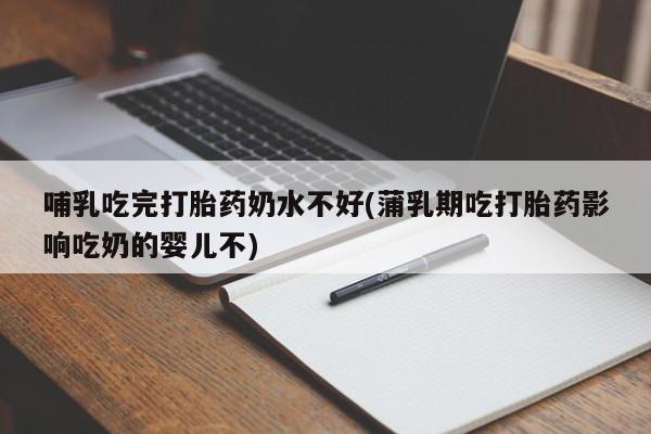 哪里有打胎药购买哺乳吃完打胎药奶水不好(蒲乳期吃打胎药影响吃奶的婴儿不)