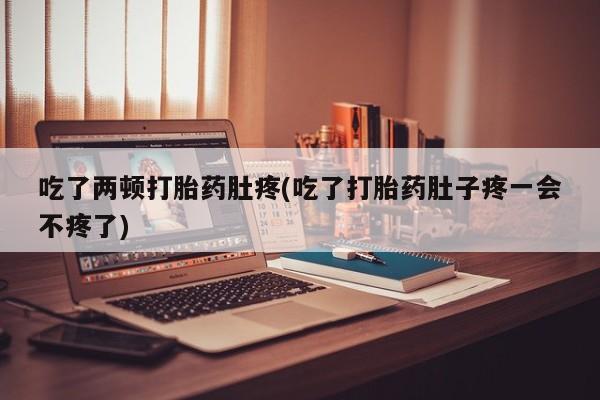 哪里有打胎药购买吃了两顿打胎药肚疼(吃了打胎药肚子疼一会不疼了)