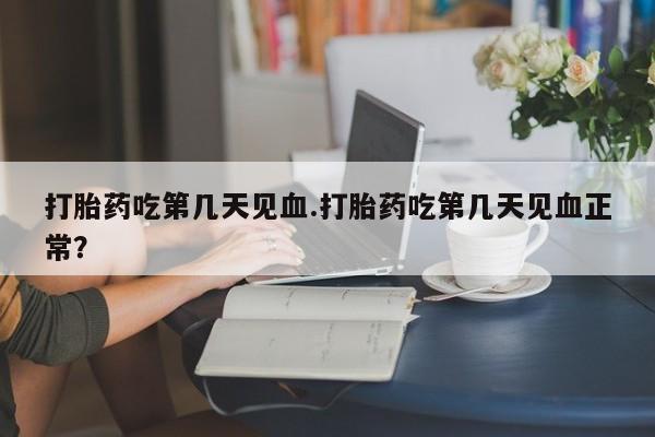 哪里有打胎药购买打胎药吃第几天见血.打胎药吃第几天见血正常？