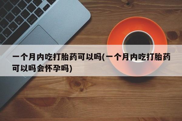 哪里有打胎药购买一个月内吃打胎药可以吗(一个月内吃打胎药可以吗会怀孕吗)
