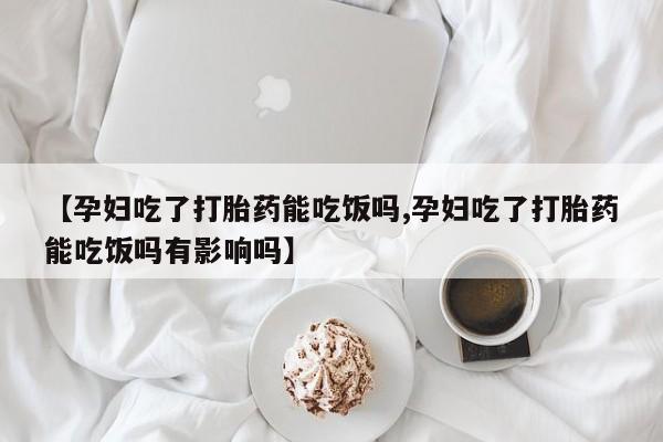 哪里有打胎药购买【孕妇吃了打胎药能吃饭吗,孕妇吃了打胎药能吃饭吗有影响吗】