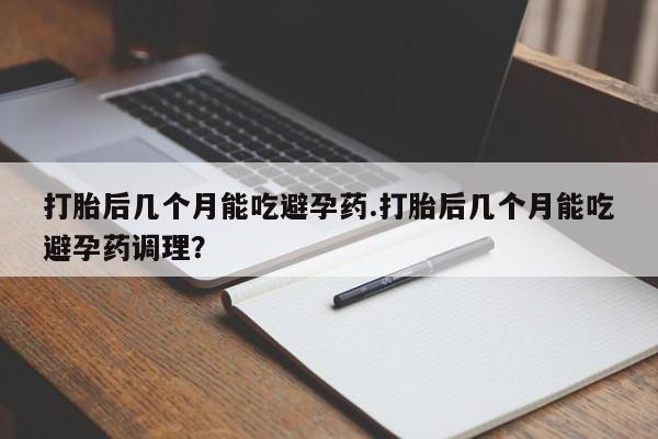 哪里有打胎药购买打胎后几个月能吃避孕药.打胎后几个月能吃避孕药调理？