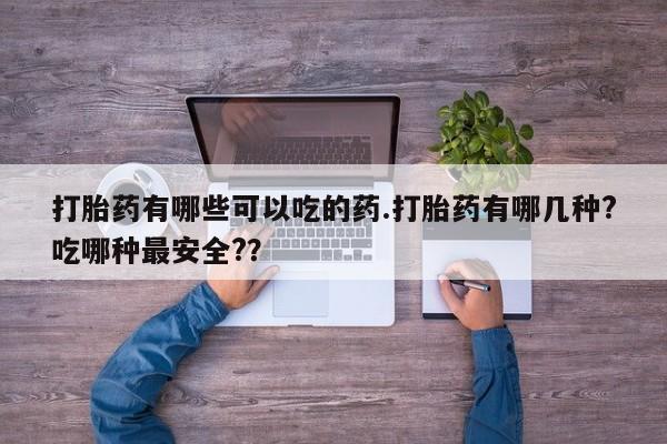 哪里有打胎药购买打胎药有哪些可以吃的药.打胎药有哪几种?吃哪种最安全?？