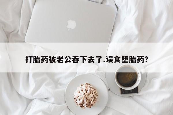 哪里有打胎药购买打胎药被老公吞下去了.误食堕胎药？