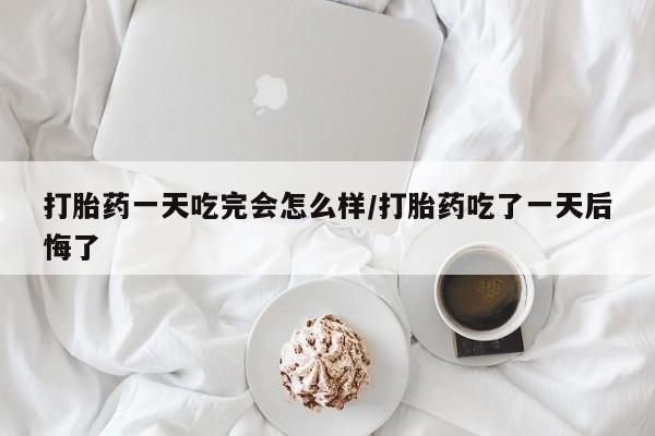哪里有打胎药购买打胎药一天吃完会怎么样/打胎药吃了一天后悔了
