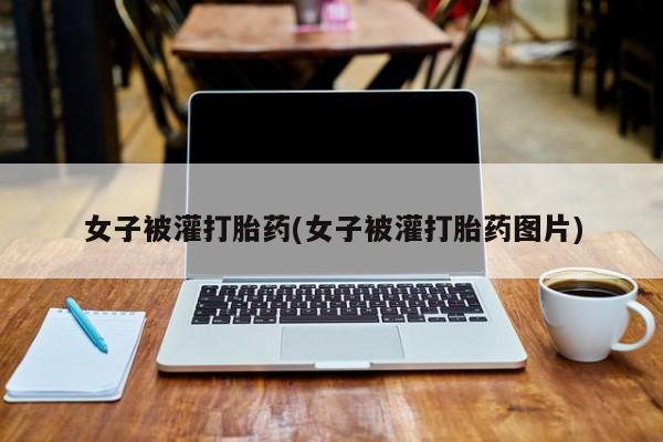 哪里有打胎药购买女子被灌打胎药(女子被灌打胎药图片)