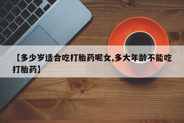 哪里有打胎药购买【多少岁适合吃打胎药呢女,多大年龄不能吃打胎药】