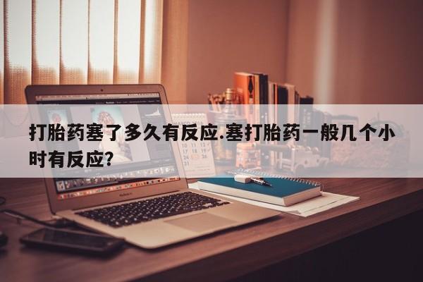 哪里有打胎药购买打胎药塞了多久有反应.塞打胎药一般几个小时有反应？